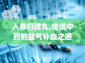 人参归脾丸,传统中药的益气补血之道