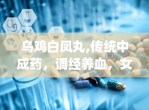 乌鸡白凤丸,传统中成药，调经养血，女性健康守护神