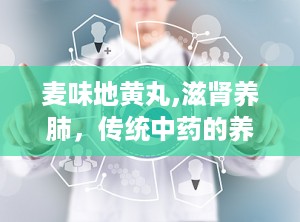 麦味地黄丸,滋肾养肺，传统中药的养生智慧