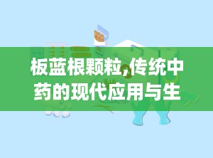 板蓝根颗粒,传统中药的现代应用与生产工艺解析