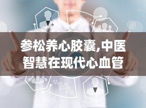 参松养心胶囊,中医智慧在现代心血管疾病治疗中的应用
