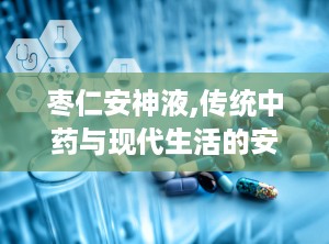 枣仁安神液,传统中药与现代生活的安神良方