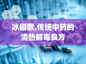 冰硼散,传统中药的清热解毒良方