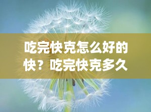 吃完快克怎么好的快？吃完快克多久