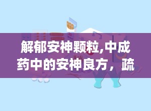 解郁安神颗粒,中成药中的安神良方，疏肝解郁的神奇疗效