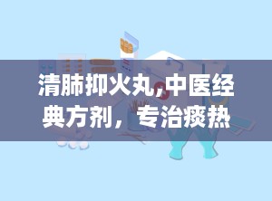清肺抑火丸,中医经典方剂，专治痰热阻肺，止咳化痰的秘方解析