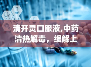 清开灵口服液,中药清热解毒，缓解上呼吸道感染与病毒性感冒