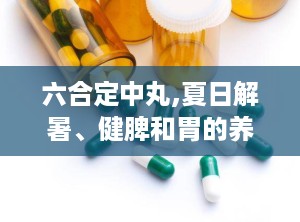 六合定中丸,夏日解暑、健脾和胃的养生良方