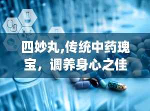 四妙丸,传统中药瑰宝，调养身心之佳品