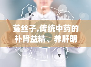 菟丝子,传统中药的补肾益精、养肝明目之宝