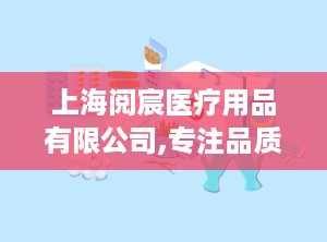 上海阅宸医疗用品有限公司,专注品质，守护健康医疗防线