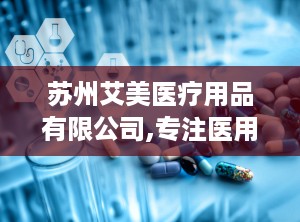 苏州艾美医疗用品有限公司,专注医用敷料与无纺布制造，助力健康产业蓬勃发展