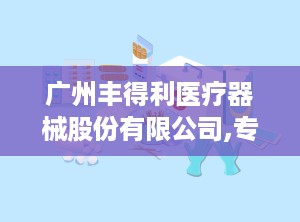 广州丰得利医疗器械股份有限公司,专注研发与生产，助力医疗健康事业发展”