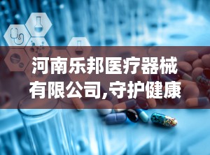 河南乐邦医疗器械有限公司,守护健康——河南乐邦医疗器械有限公司引领医疗科技发展