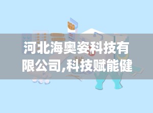 河北海奥姿科技有限公司,科技赋能健康生活——河北海奥姿科技有限公司引领医疗器械创新与发展