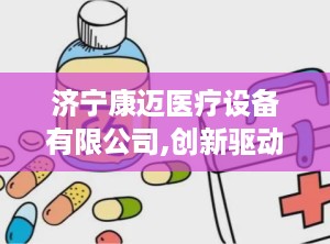 济宁康迈医疗设备有限公司,创新驱动，守护健康未来