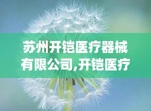 苏州开铠医疗器械有限公司,开铠医疗器械引领医疗X射线安全新篇章”