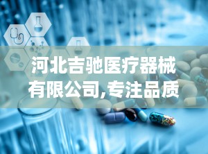 河北吉驰医疗器械有限公司,专注品质，守护健康之路