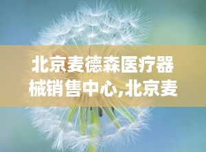 北京麦德森医疗器械销售中心,北京麦德森销售中心引领医疗设备新潮流
