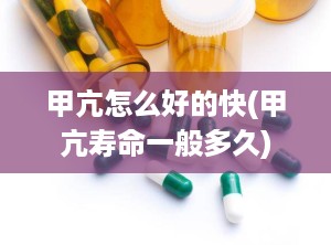 甲亢怎么好的快(甲亢寿命一般多久)
