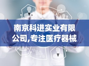 南京科进实业有限公司,专注医疗器械研发，助力健康事业发展的领军企业