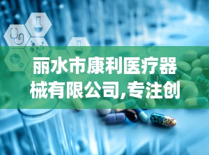 丽水市康利医疗器械有限公司,专注创新，助力健康未来