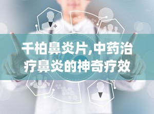 千柏鼻炎片,中药治疗鼻炎的神奇疗效