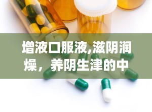 增液口服液,滋阴润燥，养阴生津的中医良药