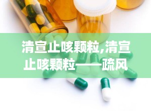 清宣止咳颗粒,清宣止咳颗粒——疏风清热，宣肺止咳的中医智慧