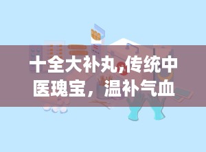 十全大补丸,传统中医瑰宝，温补气血，养生保健之道