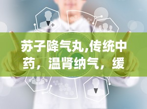 苏子降气丸,传统中药，温肾纳气，缓解咳嗽喘息