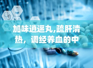加味逍遥丸,疏肝清热，调经养血的中医良方