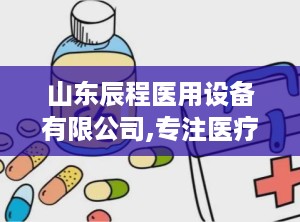 山东辰程医用设备有限公司,专注医疗器械研发，打造高品质医疗设备品牌