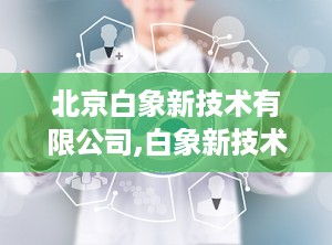 北京白象新技术有限公司,白象新技术引领医疗器械行业创新与发展”