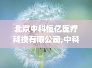 北京中科恒亿医疗科技有限公司,中科恒亿引领行业新篇章
