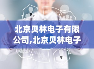 北京贝林电子有限公司,北京贝林电子有限公司的辉煌历程与卓越贡献