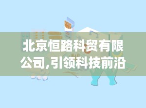 北京恒路科贸有限公司,引领科技前沿的创新驱动型企业