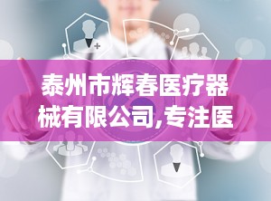 泰州市辉春医疗器械有限公司,专注医疗器械研发与生产，助力医疗事业发展
