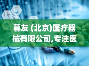 幕友 (北京)医疗器械有限公司,专注医疗器械研发与销售，助力健康事业蓬勃发展”