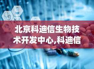 北京科迪信生物技术开发中心,科迪信生物技术引领健康未来”