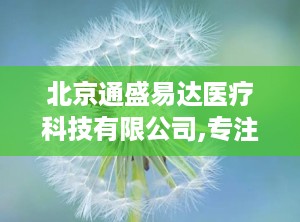 北京通盛易达医疗科技有限公司,专注医疗器械研发与生产，助力健康事业蓬勃发展