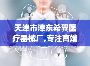 天津市津东希翼医疗器械厂,专注高端手术器械研发，引领医疗技术进步