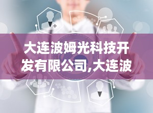 大连波姆光科技开发有限公司,大连波姆光科技开发有限公司引领行业先锋