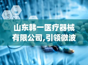 山东韩一医疗器械有限公司,引领微波治疗技术，助力健康生活新篇章”