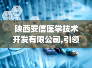 陕西安信医学技术开发有限公司,引领行业发展的陕西安信医学”