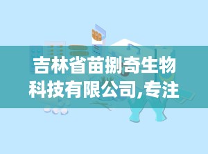 吉林省苗捌奇生物科技有限公司,专注生物科技研发，助力健康生活新篇章”