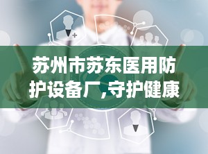 苏州市苏东医用防护设备厂,守护健康——苏州市苏东医用防护设备厂引领行业新篇章”