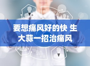 要想痛风好的快 生大蒜一招治痛风