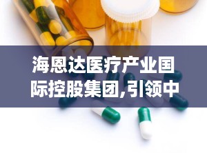 海恩达医疗产业国际控股集团,引领中医诊疗设备创新，打造国际化高科技企业典范”