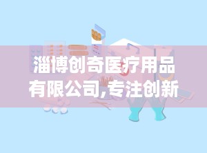 淄博创奇医疗用品有限公司,专注创新，助力健康，医疗器械行业的领军企业